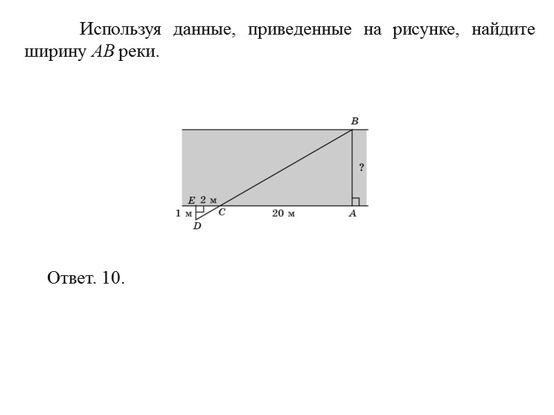 Используя данные, приведенные на рисунке, найдите ширину AB реки. Ответ. 10.